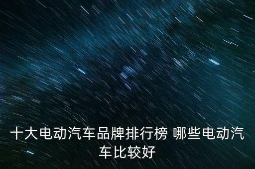 十大電動(dòng)汽車品牌排行榜 哪些電動(dòng)汽車比較好