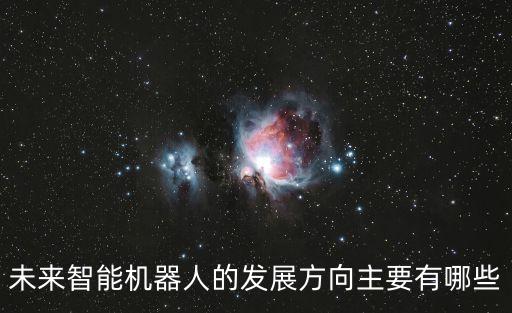 未來(lái)智能機(jī)器人的發(fā)展方向主要有哪些