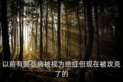 未來能攻克的八大疾病，以前有哪些病被視為絕癥但現(xiàn)在被攻克了的