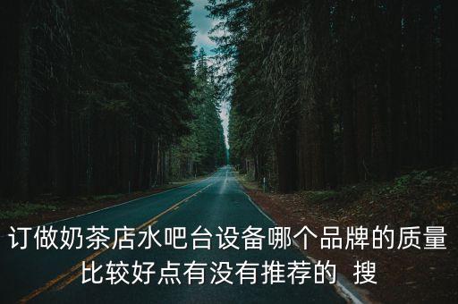 訂做奶茶店水吧臺設(shè)備哪個品牌的質(zhì)量比較好點有沒有推薦的  搜