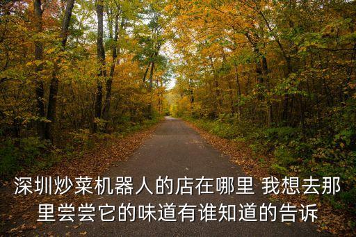深圳炒菜機(jī)器人的店在哪里 我想去那里嘗嘗它的味道有誰(shuí)知道的告訴