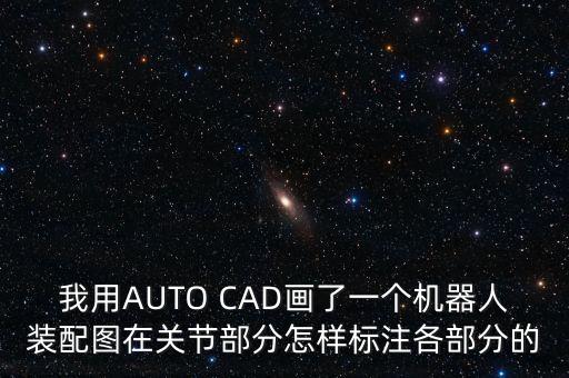 我用AUTO CAD畫(huà)了一個(gè)機(jī)器人裝配圖在關(guān)節(jié)部分怎樣標(biāo)注各部分的