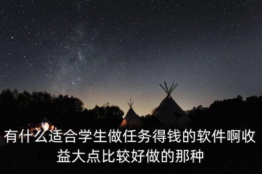 有什么適合學生做任務得錢的軟件啊收益大點比較好做的那種