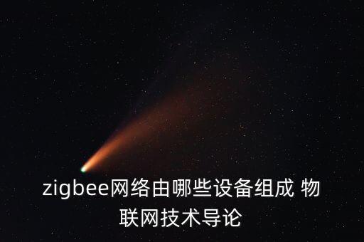zigbee網(wǎng)絡(luò)由哪些設(shè)備組成 物聯(lián)網(wǎng)技術(shù)導(dǎo)論