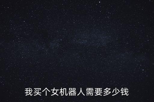 我買(mǎi)個(gè)女機(jī)器人需要多少錢(qián)