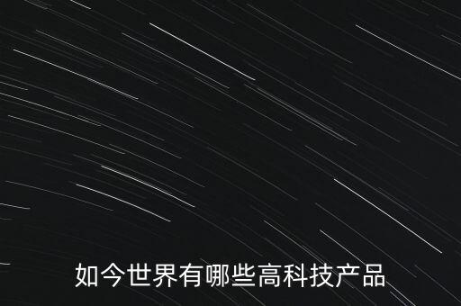 如今世界有哪些高科技產(chǎn)品