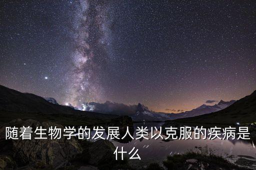 隨著生物學(xué)的發(fā)展人類(lèi)以克服的疾病是什么