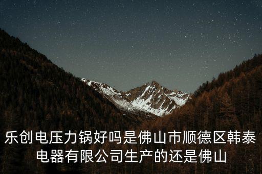 樂(lè)創(chuàng)電壓力鍋好嗎是佛山市順德區(qū)韓泰電器有限公司生產(chǎn)的還是佛山