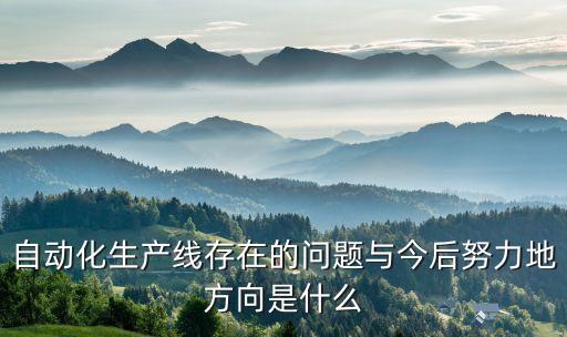 自動(dòng)化面臨的挑戰(zhàn)有哪些，自動(dòng)化生產(chǎn)線存在的問題與今后努力地方向是什么