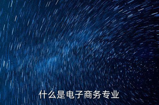 電子商務(wù)專業(yè)，電子商務(wù)是什么專業(yè)
