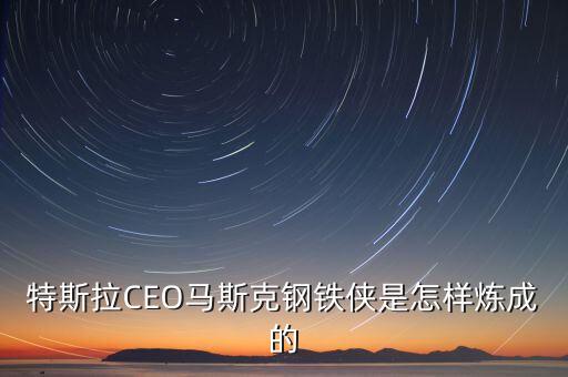 特斯拉CEO馬斯克鋼鐵俠是怎樣煉成的