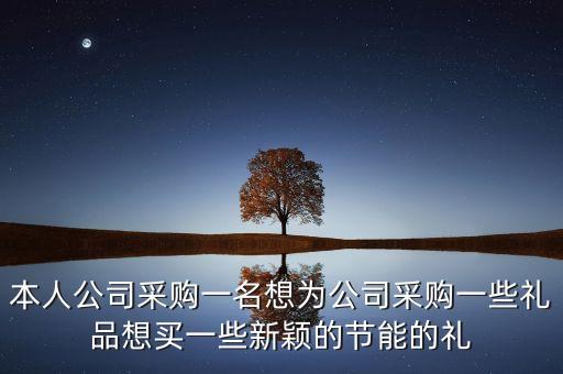 本人公司采購一名想為公司采購一些禮品想買一些新穎的節(jié)能的禮