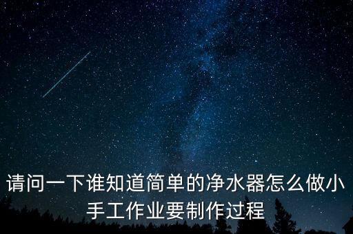 請(qǐng)問(wèn)一下誰(shuí)知道簡(jiǎn)單的凈水器怎么做小手工作業(yè)要制作過(guò)程