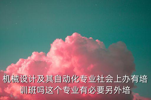 機械設(shè)計及其自動化專業(yè)社會上辦有培訓(xùn)班嗎這個專業(yè)有必要另外培