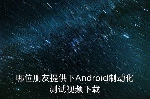 哪位朋友提供下Android制動化測試視頻下載