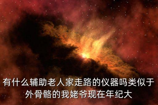 有什么輔助老人家走路的儀器嗎類似于外骨骼的我姥爺現在年紀大