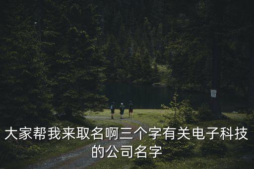 大家?guī)臀襾砣∶∪齻€字有關(guān)電子科技的公司名字
