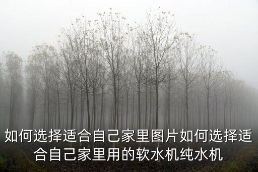 如何選擇適合自己家里圖片如何選擇適合自己家里用的軟水機(jī)純水機(jī)