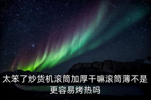 太笨了炒貨機滾筒加厚干嘛滾筒薄不是更容易烤熱嗎