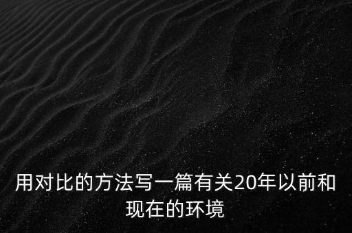 用對(duì)比的方法寫(xiě)一篇有關(guān)20年以前和現(xiàn)在的環(huán)境