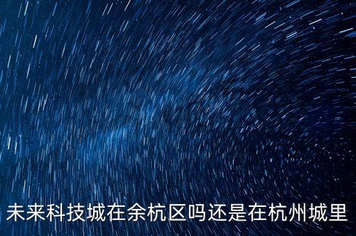 未來科技城核心區(qū)在哪里啊，杭州未來科技城在哪里