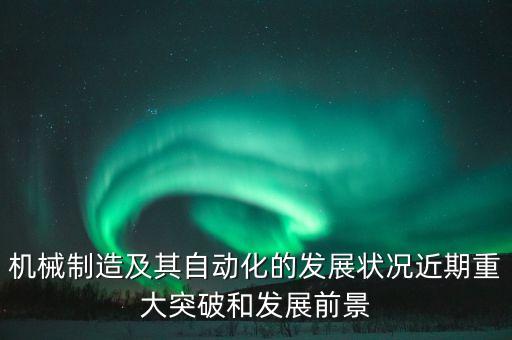 機械制造及其自動化的發(fā)展?fàn)顩r近期重大突破和發(fā)展前景