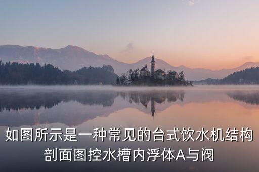 如圖所示是一種常見的臺(tái)式飲水機(jī)結(jié)構(gòu)剖面圖控水槽內(nèi)浮體A與閥