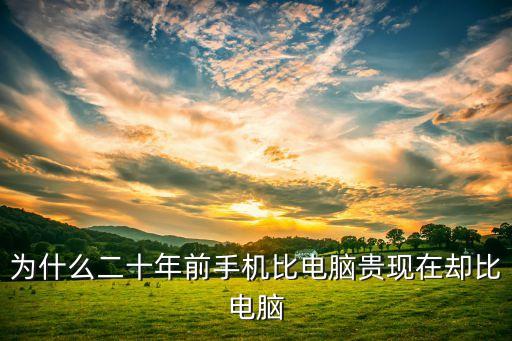 二十年前科技跟現(xiàn)在對比，為什么二十年前手機比電腦貴現(xiàn)在卻比電腦