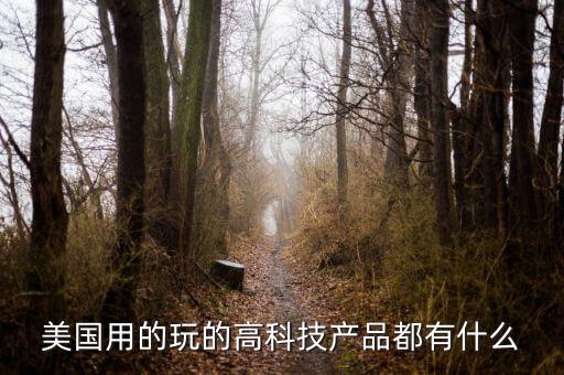 美國最新科技產(chǎn)品，美國高新技術(shù)產(chǎn)品的種類