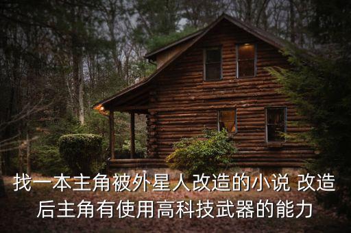 魔改高科技在線閱讀小說，找一本主角被外星人改造的小說 改造后主角有使用高科技武器的能力