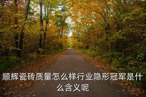 順輝瓷磚質(zhì)量怎么樣行業(yè)隱形冠軍是什么含義呢