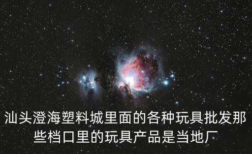 汕頭澄海塑料城里面的各種玩具批發(fā)那些檔口里的玩具產(chǎn)品是當(dāng)?shù)貜S