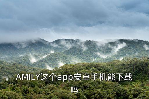 AMILY這個(gè)app安卓手機(jī)能下載嗎