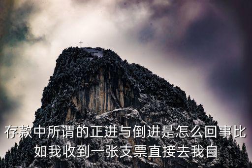 存款中所謂的正進(jìn)與倒進(jìn)是怎么回事比如我收到一張支票直接去我自