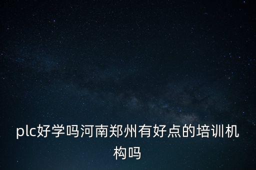 鄭州plc培訓(xùn)機(jī)構(gòu)哪家最好，plc好學(xué)嗎河南鄭州有好點(diǎn)的培訓(xùn)機(jī)構(gòu)嗎