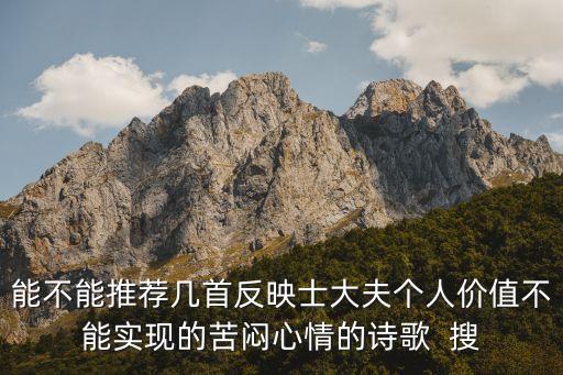 能不能推薦幾首反映士大夫個(gè)人價(jià)值不能實(shí)現(xiàn)的苦悶心情的詩歌  搜