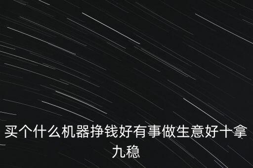 買(mǎi)個(gè)什么機(jī)器掙錢(qián)好有事做生意好十拿九穩(wěn)