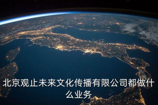 北京觀止未來(lái)文化傳播有限公司都做什么業(yè)務(wù)