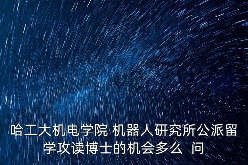 哈工大機(jī)電學(xué)院 機(jī)器人研究所公派留學(xué)攻讀博士的機(jī)會(huì)多么  問