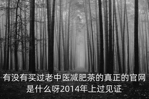 有沒有買過老中醫(yī)減肥茶的真正的官網(wǎng)是什么呀2014年上過見證