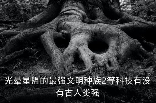光暈星盟的最強(qiáng)文明種族2等科技有沒有古人類強(qiáng)