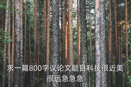 求一篇800字議論文題目科技很近美很遠急急急