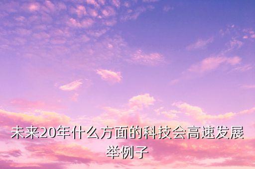 未來20年什么方面的科技會(huì)高速發(fā)展舉例子