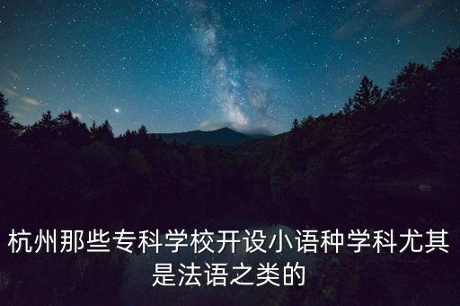 杭州那些?？茖W(xué)校開設(shè)小語種學(xué)科尤其是法語之類的