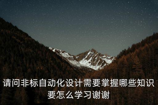 非標設(shè)計需要學什么，請問非標自動化設(shè)計需要掌握哪些知識要怎么學習謝謝