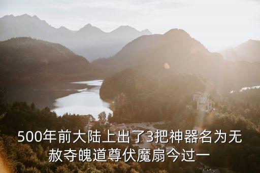 500年前大陸上出了3把神器名為無赦奪魄道尊伏魔扇今過一