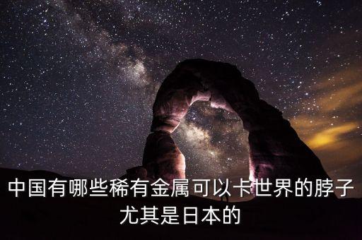中國有哪些稀有金屬可以卡世界的脖子尤其是日本的
