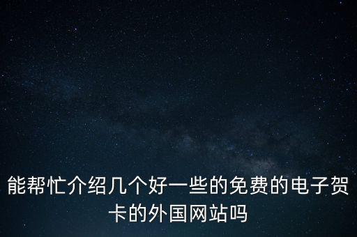 能幫忙介紹幾個好一些的免費的電子賀卡的外國網(wǎng)站嗎