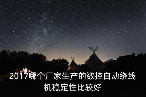 2017哪個(gè)廠家生產(chǎn)的數(shù)控自動(dòng)繞線機(jī)穩(wěn)定性比較好