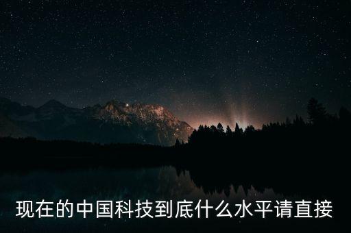 現(xiàn)在的中國科技到底什么水平請直接